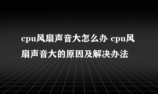 cpu风扇声音大怎么办 cpu风扇声音大的原因及解决办法