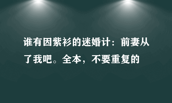 谁有因紫衫的迷婚计：前妻从了我吧。全本，不要重复的