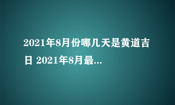 2021年8月份哪几天是黄道吉日 2021年8月最佳好日子一览