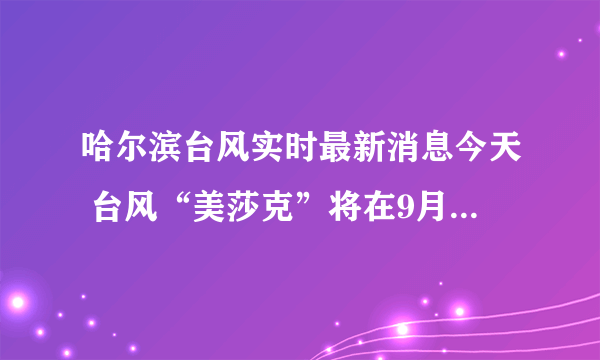 哈尔滨台风实时最新消息今天 台风“美莎克”将在9月3日前后给哈尔滨带来强风暴雨天气