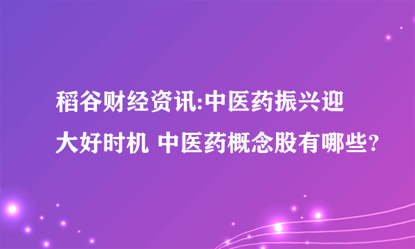 稻谷财经资讯:中医药振兴迎大好时机 中医药概念股有哪些?