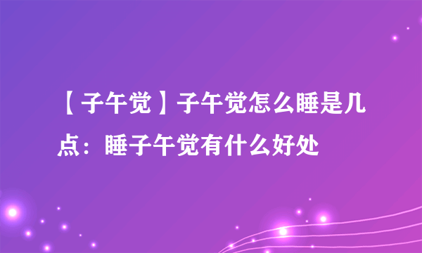 【子午觉】子午觉怎么睡是几点：睡子午觉有什么好处