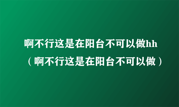 啊不行这是在阳台不可以做hh（啊不行这是在阳台不可以做）