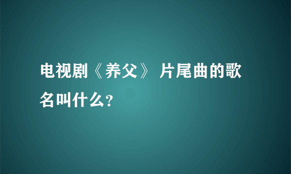 电视剧《养父》 片尾曲的歌名叫什么？