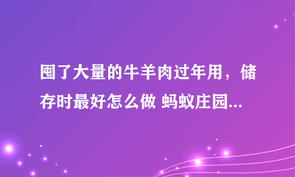 囤了大量的牛羊肉过年用，储存时最好怎么做 蚂蚁庄园答案最新2.3