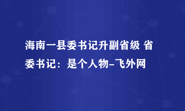 海南一县委书记升副省级 省委书记：是个人物-飞外网