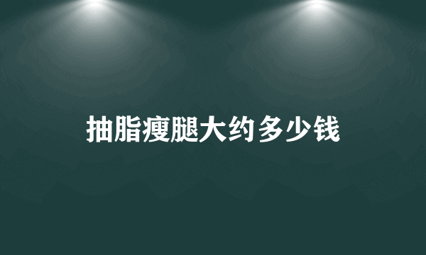 抽脂瘦腿大约多少钱