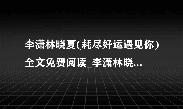 李潇林晓夏(耗尽好运遇见你)全文免费阅读_李潇林晓夏最新章节列表（耗尽好运遇见你）