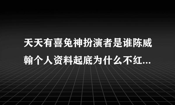 天天有喜兔神扮演者是谁陈威翰个人资料起底为什么不红-飞外网