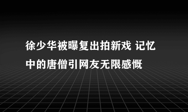 徐少华被曝复出拍新戏 记忆中的唐僧引网友无限感慨