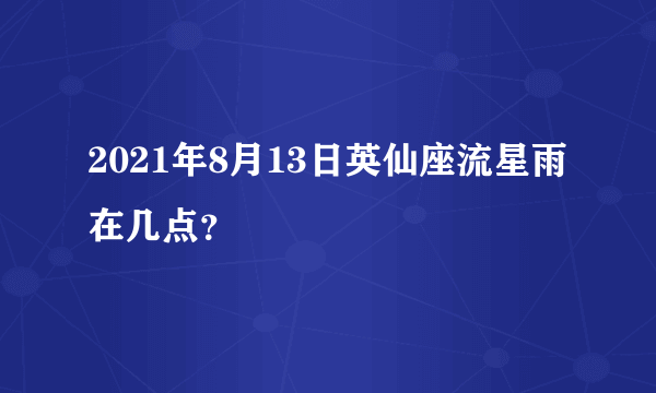 2021年8月13日英仙座流星雨在几点？