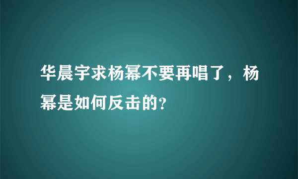 华晨宇求杨幂不要再唱了，杨幂是如何反击的？