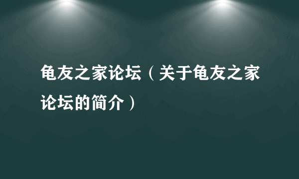 龟友之家论坛（关于龟友之家论坛的简介）