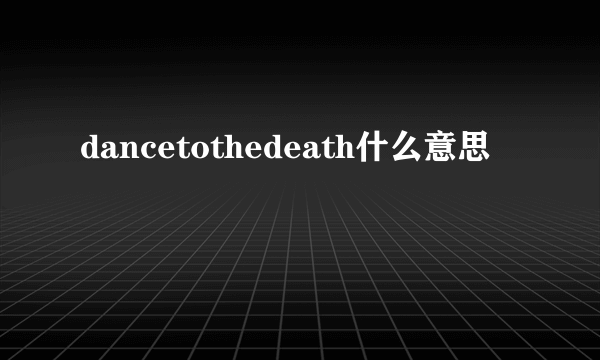 dancetothedeath什么意思