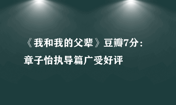 《我和我的父辈》豆瓣7分：章子怡执导篇广受好评