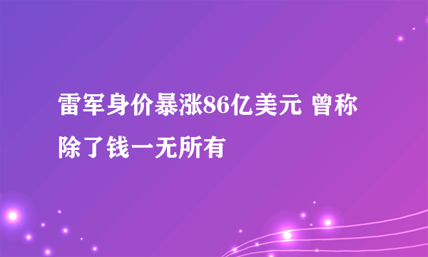 雷军身价暴涨86亿美元 曾称除了钱一无所有