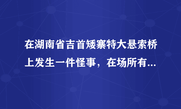 在湖南省吉首矮寨特大悬索桥上发生一件怪事，在场所有人都不敢相信自己的眼睛! 是什么？