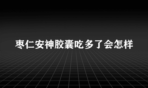 枣仁安神胶囊吃多了会怎样