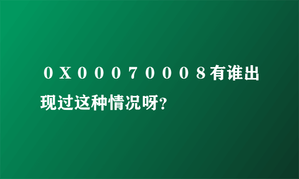 ０Ｘ０００７０００８有谁出现过这种情况呀？