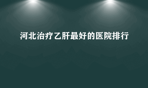 河北治疗乙肝最好的医院排行