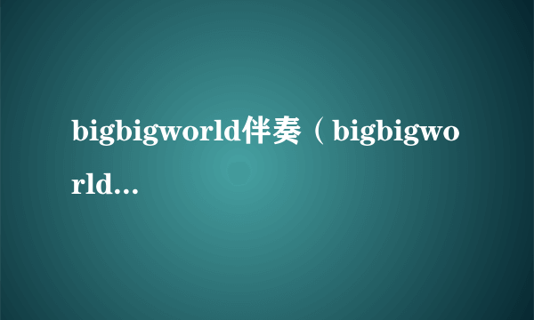 bigbigworld伴奏（bigbigworld的伴奏）