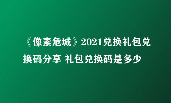 《像素危城》2021兑换礼包兑换码分享 礼包兑换码是多少