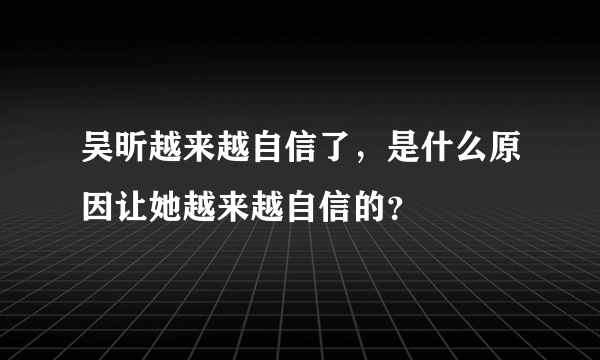 吴昕越来越自信了，是什么原因让她越来越自信的？