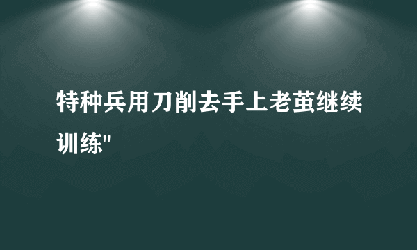 特种兵用刀削去手上老茧继续训练