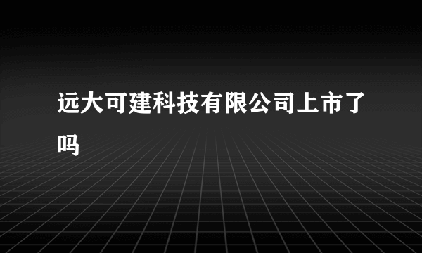 远大可建科技有限公司上市了吗