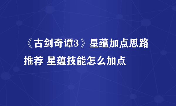 《古剑奇谭3》星蕴加点思路推荐 星蕴技能怎么加点