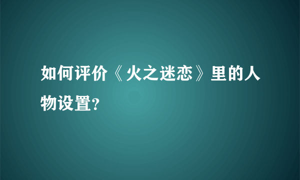 如何评价《火之迷恋》里的人物设置？