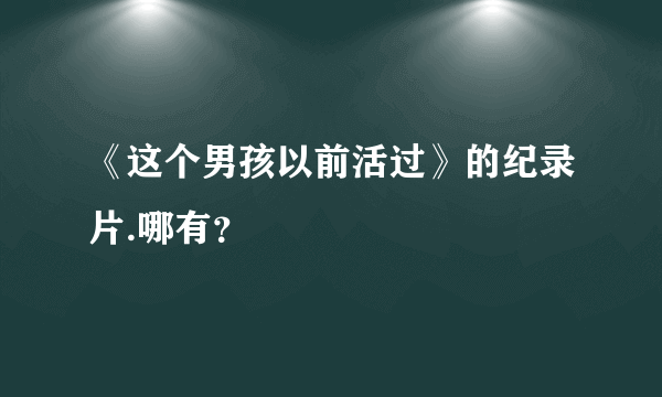 《这个男孩以前活过》的纪录片.哪有？