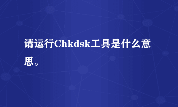 请运行Chkdsk工具是什么意思。