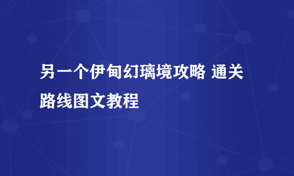 另一个伊甸幻璃境攻略 通关路线图文教程