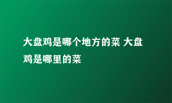 大盘鸡是哪个地方的菜 大盘鸡是哪里的菜