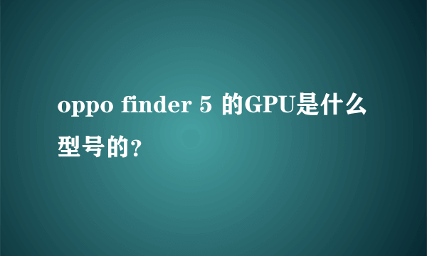 oppo finder 5 的GPU是什么型号的？