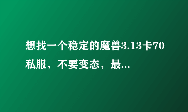 想找一个稳定的魔兽3.13卡70私服，不要变态，最好公益服？