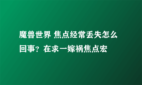 魔兽世界 焦点经常丢失怎么回事？在求一嫁祸焦点宏