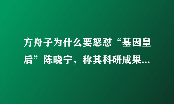 方舟子为什么要怒怼“基因皇后”陈晓宁，称其科研成果在美国很便宜？