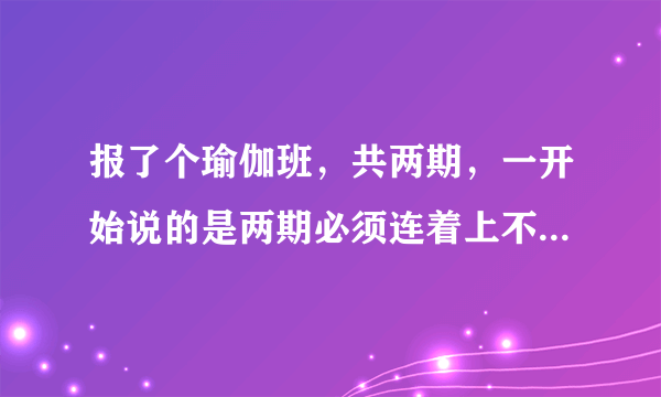 报了个瑜伽班，共两期，一开始说的是两期必须连着上不能请假不能延期，后来瑜伽班因为别人的原因要延期4天导致我的课上不完了，我觉得上六天放五天假在上几天没效果了，我第二期还没上要求退回第二期的钱合理吗