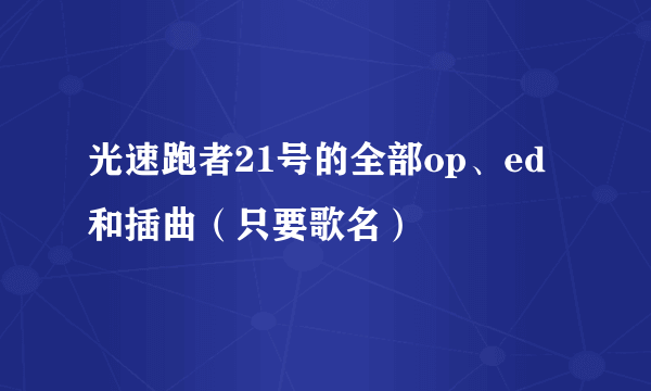 光速跑者21号的全部op、ed和插曲（只要歌名）