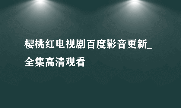 樱桃红电视剧百度影音更新_全集高清观看