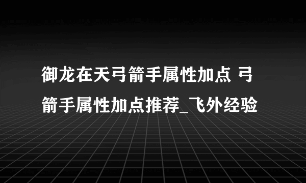 御龙在天弓箭手属性加点 弓箭手属性加点推荐_飞外经验