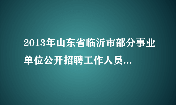 2013年山东省临沂市部分事业单位公开招聘工作人员简章汇总