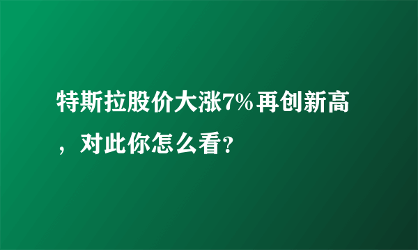 特斯拉股价大涨7%再创新高，对此你怎么看？