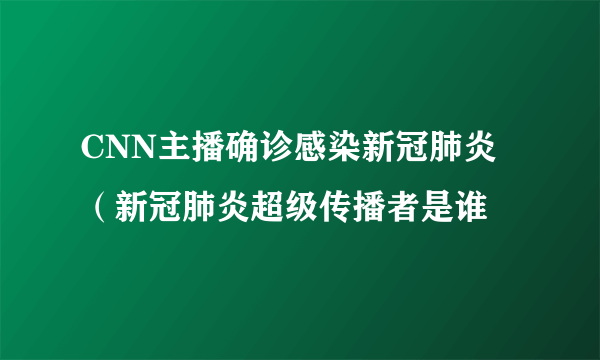 CNN主播确诊感染新冠肺炎（新冠肺炎超级传播者是谁