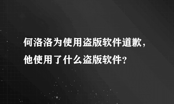 何洛洛为使用盗版软件道歉，他使用了什么盗版软件？