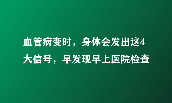 血管病变时，身体会发出这4大信号，早发现早上医院检查