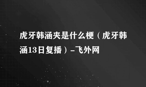 虎牙韩涵夹是什么梗（虎牙韩涵13日复播）-飞外网