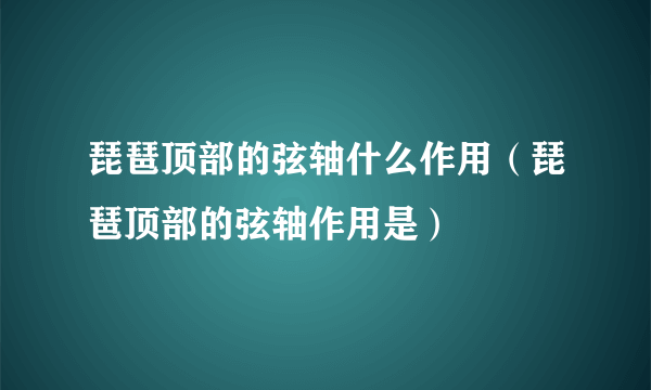 琵琶顶部的弦轴什么作用（琵琶顶部的弦轴作用是）